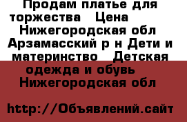 Продам платье для торжества › Цена ­ 1 000 - Нижегородская обл., Арзамасский р-н Дети и материнство » Детская одежда и обувь   . Нижегородская обл.